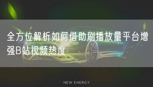 全方位解析如何借助刷播放量平台增强B站视频热度