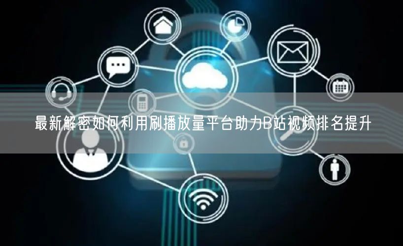 最新解密如何利用刷播放量平台助力B站视频排名提升