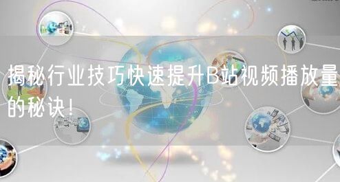 揭秘行业技巧快速提升B站视频播放量的秘诀！