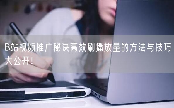 B站视频推广秘诀高效刷播放量的方法与技巧大公开！