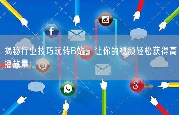 揭秘行业技巧玩转B站，让你的视频轻松获得高播放量！