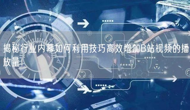 揭秘行业内幕如何利用技巧高效增加B站视频的播放量！