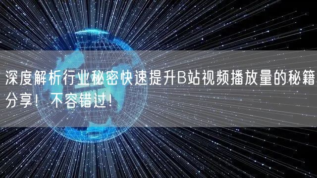 深度解析行业秘密快速提升B站视频播放量的秘籍分享！不容错过！