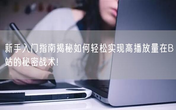 新手入门指南揭秘如何轻松实现高播放量在B站的秘密战术!