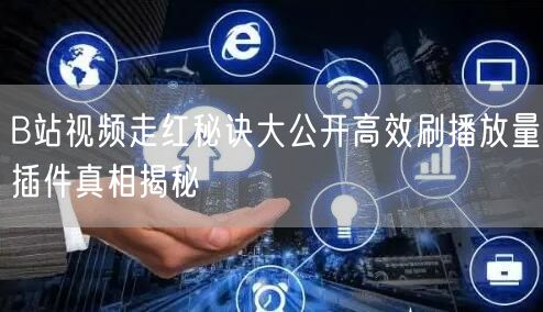B站视频走红秘诀大公开高效刷播放量插件真相揭秘