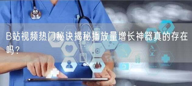 B站视频热门秘诀揭秘播放量增长神器真的存在吗？