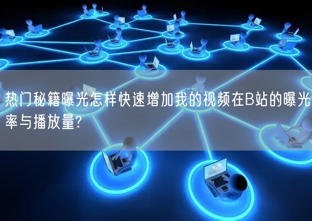热门秘籍曝光怎样快速增加我的视频在B站的曝光率与播放量?