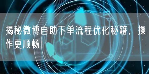 揭秘微博自助下单流程优化秘籍，操作更顺畅！