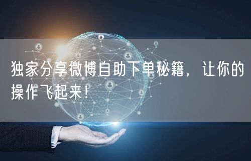 独家分享微博自助下单秘籍，让你的操作飞起来！