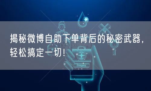 揭秘微博自助下单背后的秘密武器，轻松搞定一切！