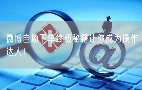 微博自助下单终极秘籍让你成为操作达人！