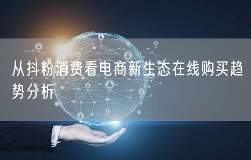 从抖粉消费看电商新生态在线购买趋势分析