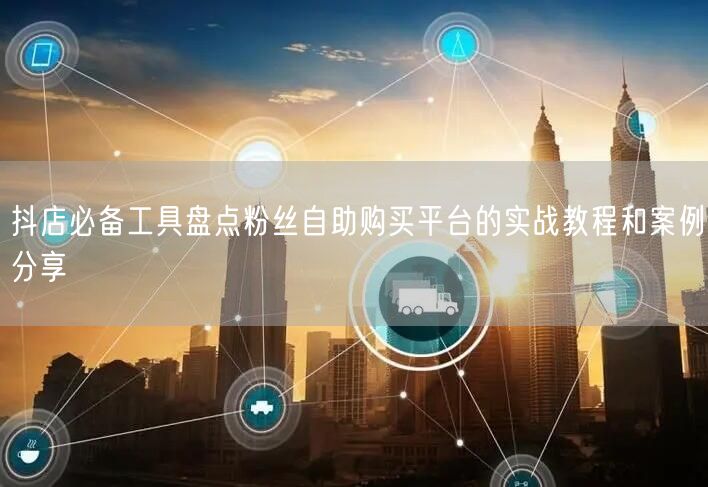 抖店必备工具盘点粉丝自助购买平台的实战教程和案例分享
