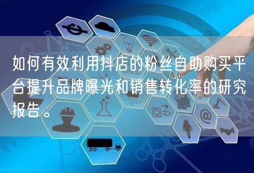 如何有效利用抖店的粉丝自助购买平台提升品牌曝光和销售转化率的研究报告。