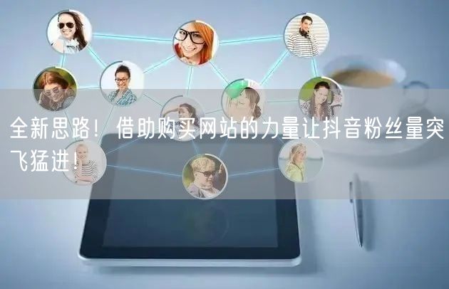 全新思路！借助购买网站的力量让抖音粉丝量突飞猛进！