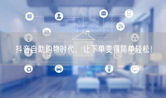 抖音自助购物时代，让下单变得简单轻松！