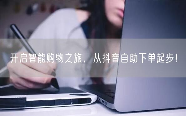 开启智能购物之旅，从抖音自助下单起步！
