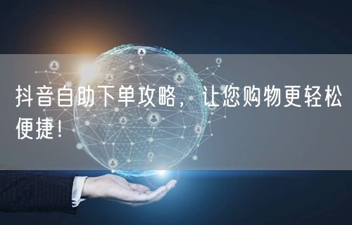 抖音自助下单攻略，让您购物更轻松便捷！