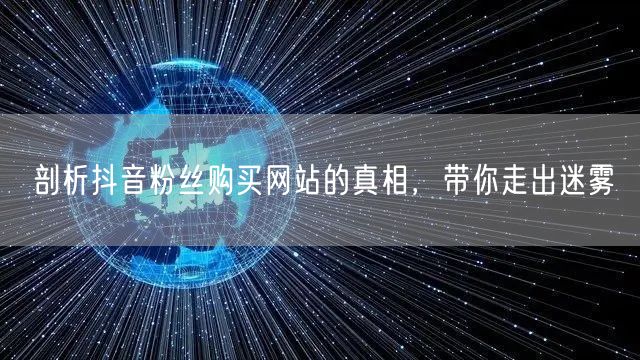 剖析抖音粉丝购买网站的真相，带你走出迷雾