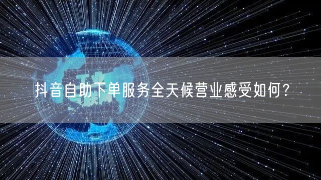 抖音自助下单服务全天候营业感受如何？