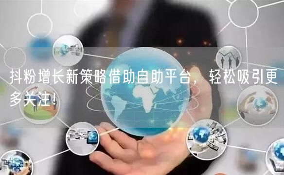 抖粉增长新策略借助自助平台，轻松吸引更多关注！