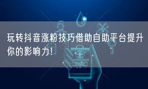 玩转抖音涨粉技巧借助自助平台提升你的影响力！