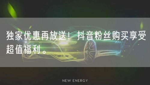 独家优惠再放送！抖音粉丝购买享受超值福利。