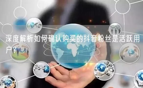 深度解析如何确认购买的抖音粉丝是活跃用户？