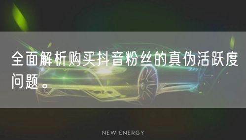 全面解析购买抖音粉丝的真伪活跃度问题。