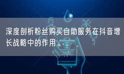 深度剖析粉丝购买自助服务在抖音增长战略中的作用。