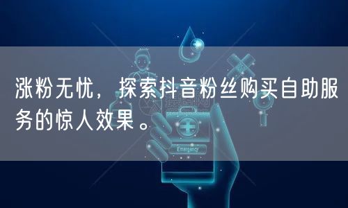 涨粉无忧，探索抖音粉丝购买自助服务的惊人效果。