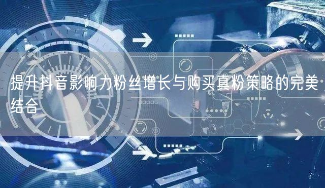提升抖音影响力粉丝增长与购买真粉策略的完美结合