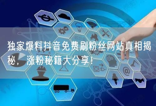 独家爆料抖音免费刷粉丝网站真相揭秘，涨粉秘籍大分享！