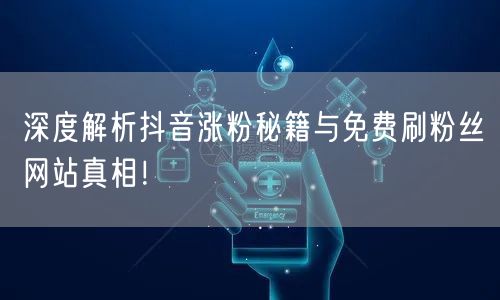 深度解析抖音涨粉秘籍与免费刷粉丝网站真相！