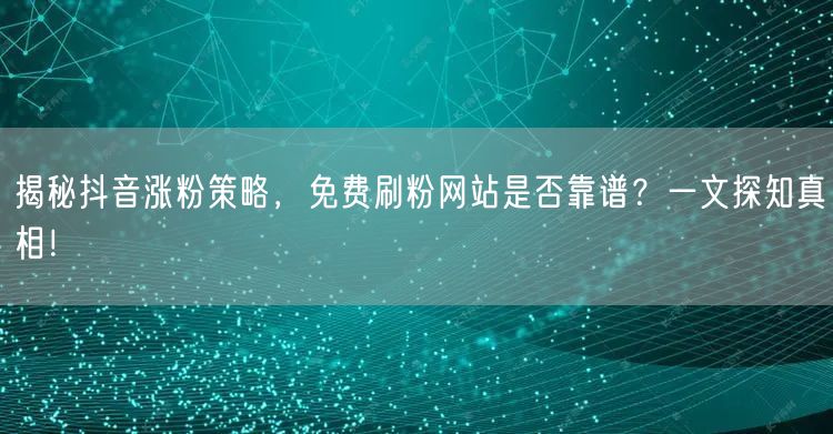 揭秘抖音涨粉策略，免费刷粉网站是否靠谱？一文探知真相！