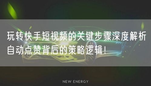玩转快手短视频的关键步骤深度解析自动点赞背后的策略逻辑！
