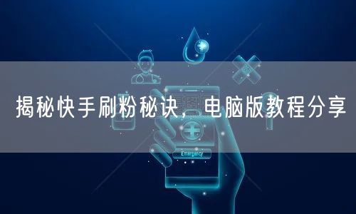 揭秘快手刷粉秘诀,电脑版教程分享