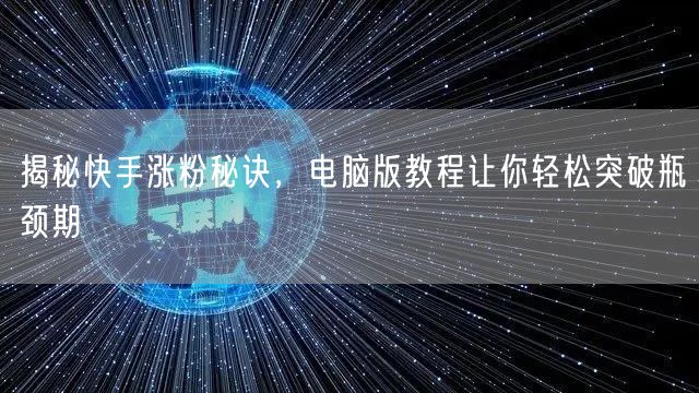 揭秘快手涨粉秘诀，电脑版教程让你轻松突破瓶颈期
