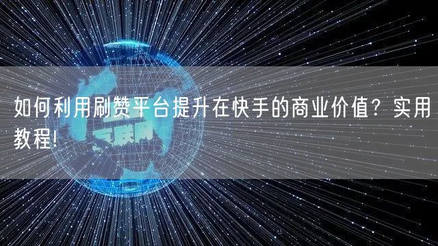 如何利用刷赞平台提升在快手的商业价值？实用教程!
