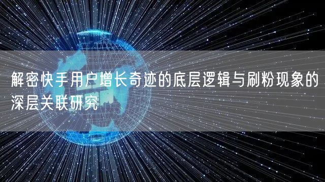 解密快手用户增长奇迹的底层逻辑与刷粉现象的深层关联研究