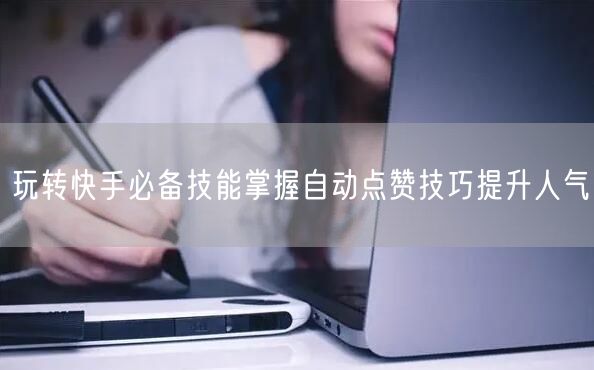 玩转快手必备技能掌握自动点赞技巧提升人气