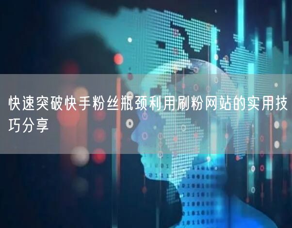 快速突破快手粉丝瓶颈利用刷粉网站的实用技巧分享