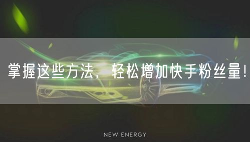 掌握这些方法，轻松增加快手粉丝量！