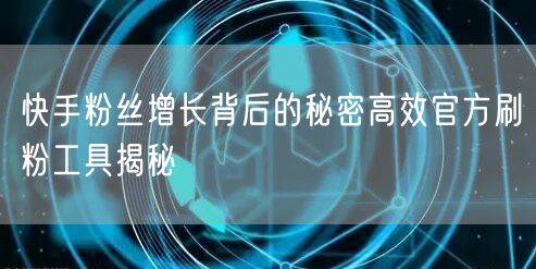 快手粉丝增长背后的秘密高效官方刷粉工具揭秘