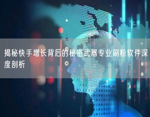 揭秘快手增长背后的秘密武器专业刷粉软件深度剖析