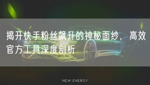 揭开快手粉丝飙升的神秘面纱，高效官方工具深度剖析