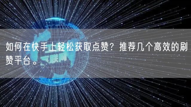 如何在快手上轻松获取点赞？推荐几个高效的刷赞平台。