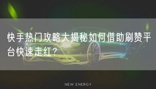 快手热门攻略大揭秘如何借助刷赞平台快速走红？