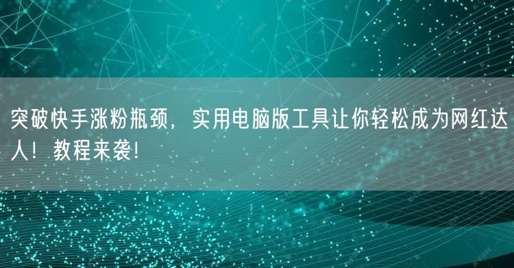 突破快手涨粉瓶颈，实用电脑版工具让你轻松成为网红达人！教程来袭！