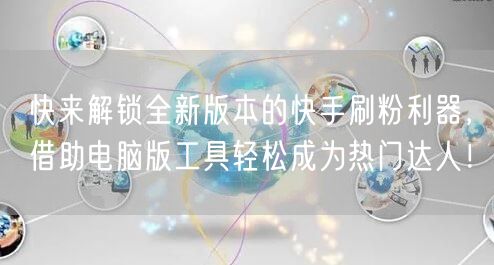 快来解锁全新版本的快手刷粉利器，借助电脑版工具轻松成为热门达人！